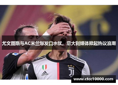 尤文图斯与AC米兰爆发口水仗，意大利媒体掀起热议浪潮