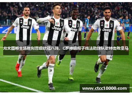 尤文图斯主场胜利晋级欧冠八强，C罗神级帽子戏法助球队逆转击败皇马