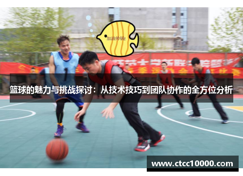 篮球的魅力与挑战探讨：从技术技巧到团队协作的全方位分析