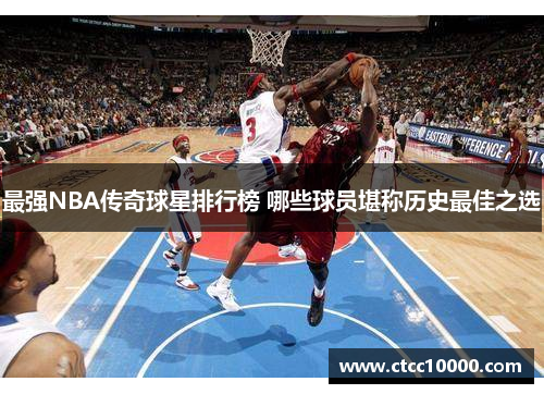 最强NBA传奇球星排行榜 哪些球员堪称历史最佳之选