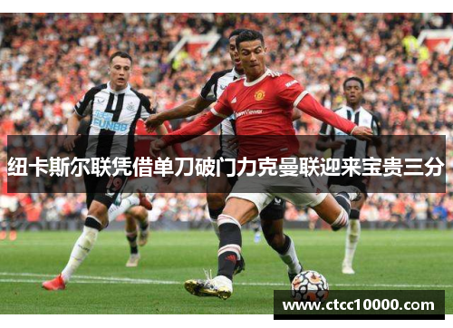 纽卡斯尔联凭借单刀破门力克曼联迎来宝贵三分