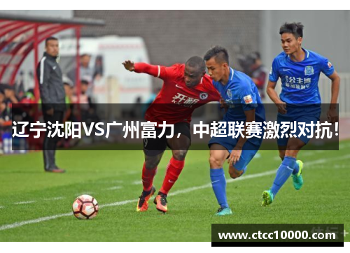 辽宁沈阳VS广州富力，中超联赛激烈对抗！