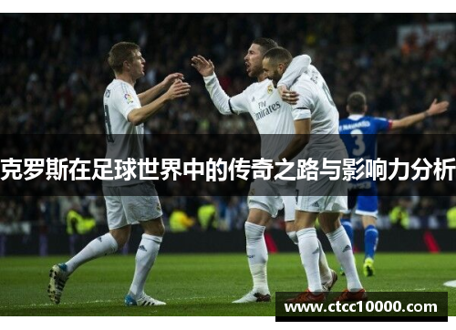 克罗斯在足球世界中的传奇之路与影响力分析